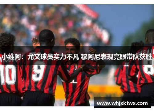 小维阿：尤文球员实力不凡 穆阿尼表现亮眼带队获胜
