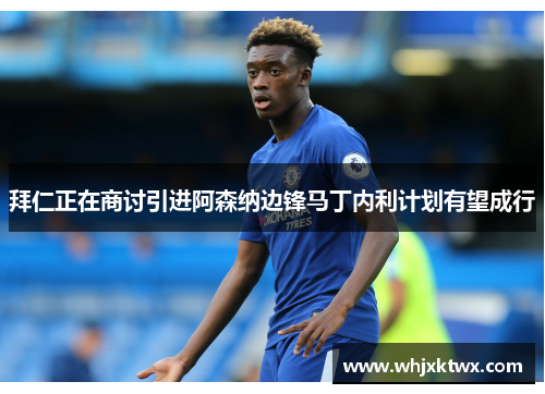 拜仁正在商讨引进阿森纳边锋马丁内利计划有望成行