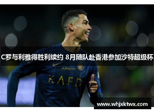 C罗与利雅得胜利续约 8月随队赴香港参加沙特超级杯